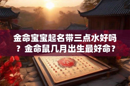 金命宝宝起名带三点水好吗?金命鼠几月出生最好命? 金命宝宝起名带三点水好吗?金命鼠几月出生最好命?