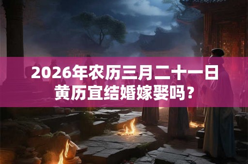 2026年农历三月二十一日黄历宜结婚嫁娶吗？