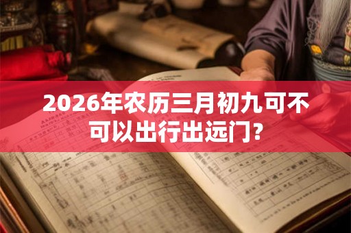 2026年农历三月初九可不可以出行出远门？