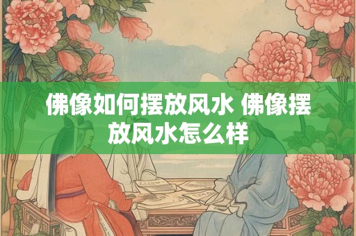 佛像如何摆放风水 佛像摆放风水怎么样