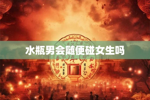 水瓶男会随便碰女生吗