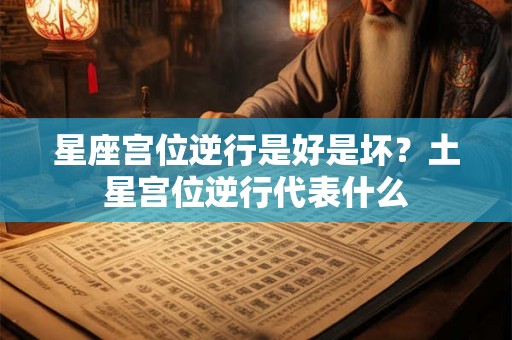 星座宫位逆行是好是坏？土星宫位逆行代表什么