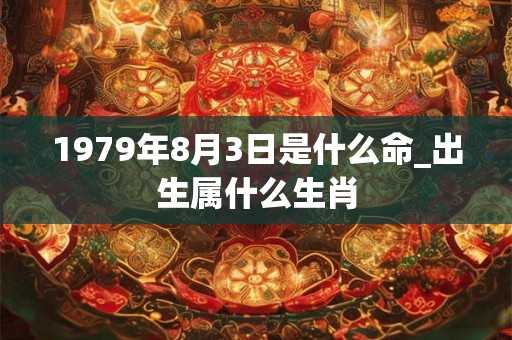 1979年8月3日是什么命_出生属什么生肖 1979年8月3日是什么命_出生属什么生肖