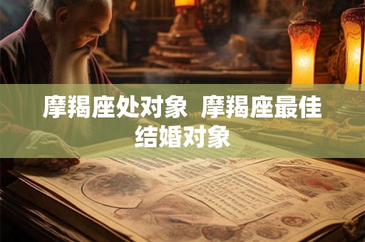 摩羯座处对象  摩羯座最佳结婚对象