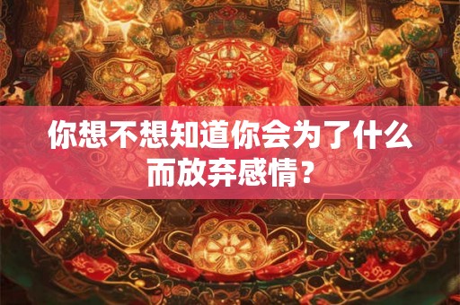 你想不想知道你会为了什么而放弃感情？