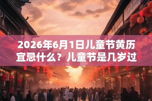 2026年6月1日儿童节黄历宜忌什么？儿童节是几岁过的？