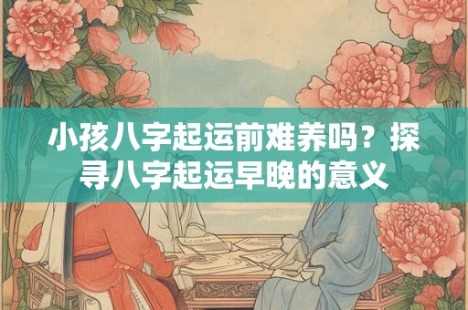 小孩八字起运前难养吗?探寻八字起运早晚的意义 小孩八字起运前难养吗?探寻八字起运早晚的意义