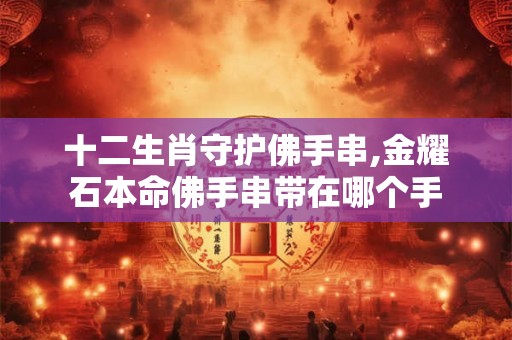 十二生肖守护佛手串,金耀石本命佛手串带在哪个手