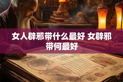 女人辟邪带什么最好 女辟邪带何最好