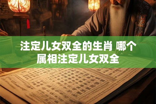 注定儿女双全的生肖 哪个属相注定儿女双全