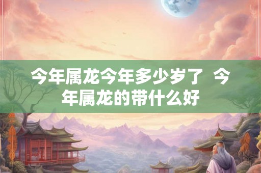 今年属龙今年多少岁了  今年属龙的带什么好