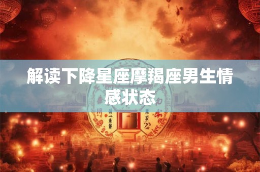解读下降星座摩羯座男生情感状态 解读下降星座摩羯座男生情感状态