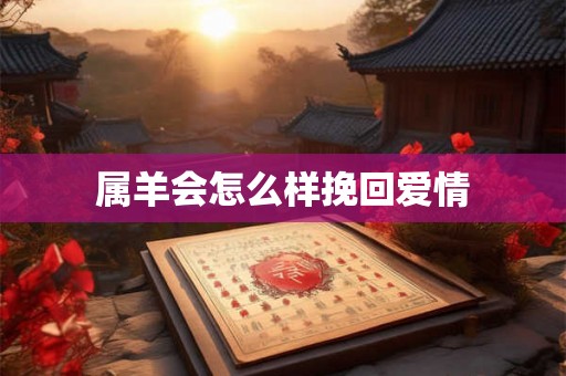 属羊会怎么样挽回爱情 属羊会怎么样挽回爱情