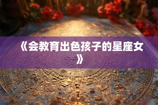 《会教育出色孩子的星座女》