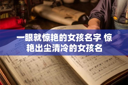一眼就惊艳的女孩名字 惊艳出尘清冷的女孩名 一眼就惊艳的女孩名字 惊艳出尘清冷的女孩名
