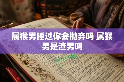 属猴男睡过你会抛弃吗 属猴男是渣男吗