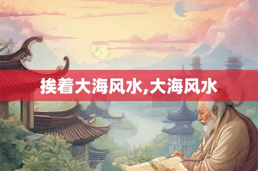 挨着大海风水,大海风水 挨着大海风水,大海风水