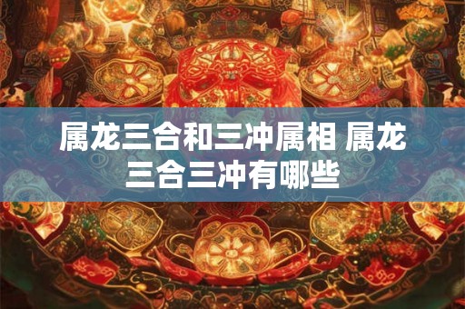 属龙三合和三冲属相 属龙三合三冲有哪些 属龙三合和三冲属相 属龙三合三冲有哪些