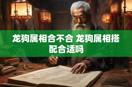 龙狗属相合不合 龙狗属相搭配合适吗