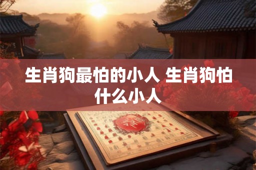 生肖狗最怕的小人 生肖狗怕什么小人 生肖狗最怕的小人 生肖狗怕什么小人