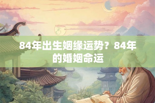 84年出生姻缘运势？84年的婚姻命运