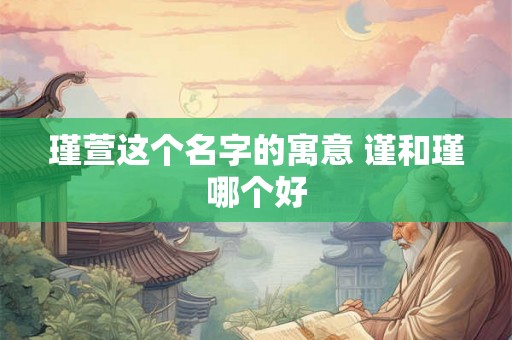 瑾萱这个名字的寓意 谨和瑾哪个好