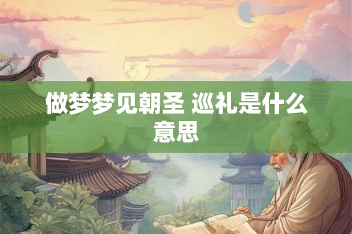 做梦梦见朝圣 巡礼是什么意思