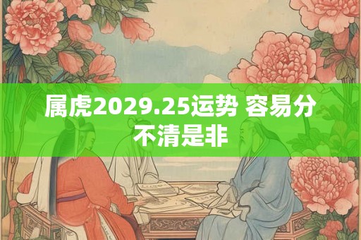 属虎2029.25运势 容易分不清是非