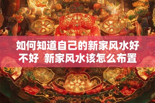 如何知道自己的新家风水好不好 新家风水该怎么布置 如何知道自己的新家风水好不好 新家风水该怎么布置