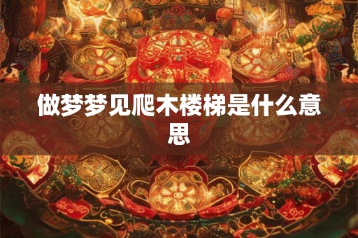 做梦梦见爬木楼梯是什么意思