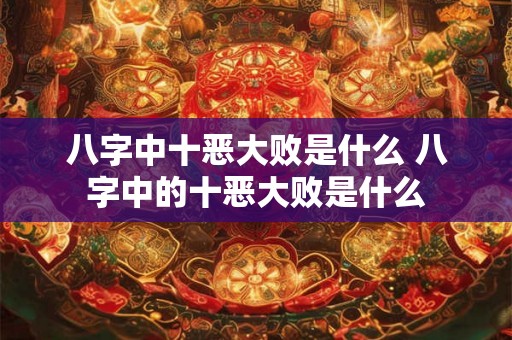 八字中十恶大败是什么 八字中的十恶大败是什么