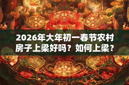 2026年大年初一春节农村房子上梁好吗？如何上梁？