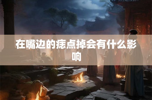在嘴边的痣点掉会有什么影响 在嘴边的痣点掉会有什么影响
