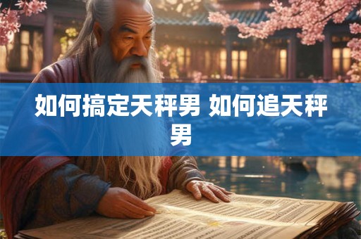 如何搞定天秤男 如何追天秤男
