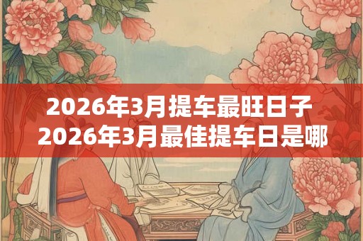 2026年3月提车最旺日子 2026年3月最佳提车日是哪天