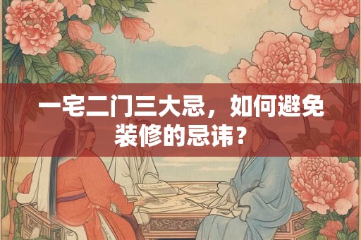 一宅二门三大忌,如何避免装修的忌讳? 一宅二门三大忌,如何避免装修的忌讳?