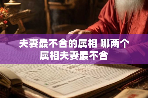 夫妻最不合的属相 哪两个属相夫妻最不合