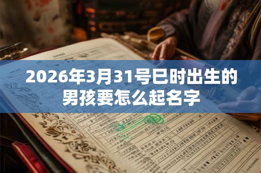 2026年3月31号巳时出生的男孩要怎么起名字
