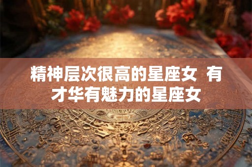精神层次很高的星座女  有才华有魅力的星座女