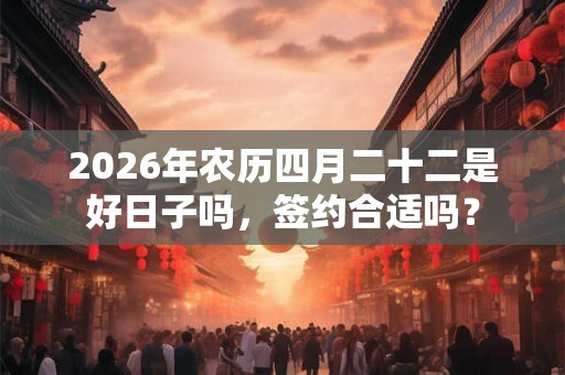 2026年农历四月二十二是好日子吗，签约合适吗？