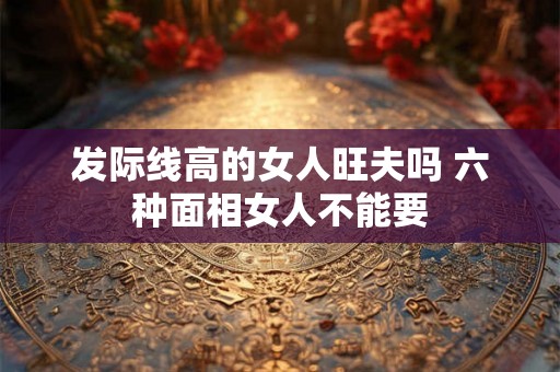 发际线高的女人旺夫吗 六种面相女人不能要