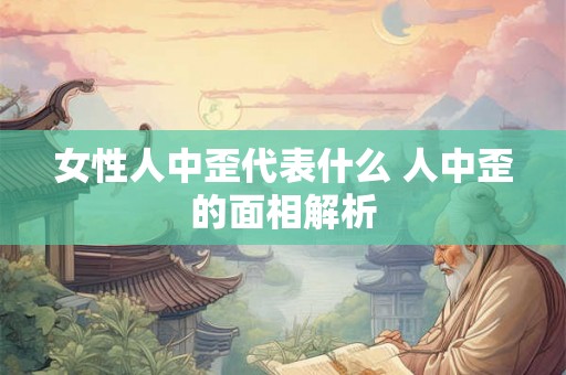 女性人中歪代表什么 人中歪的面相解析