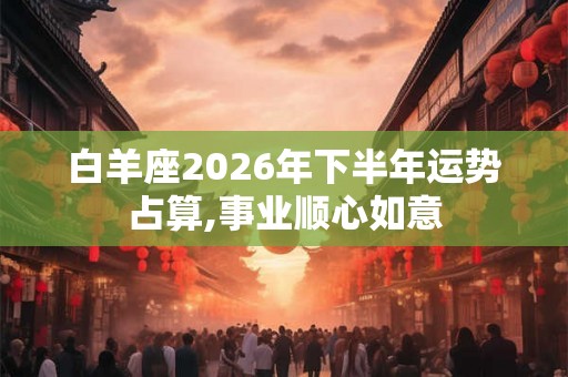 白羊座2026年下半年运势占算,事业顺心如意