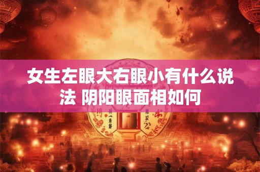女生左眼大右眼小有什么说法 阴阳眼面相如何