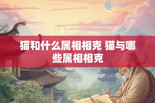 猫和什么属相相克 猫与哪些属相相克