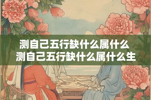 测自己五行缺什么属什么 测自己五行缺什么属什么生肖 测自己五行缺什么属什么 测自己五行缺什么属什么生肖