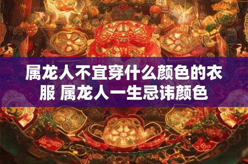 属龙人不宜穿什么颜色的衣服 属龙人一生忌讳颜色