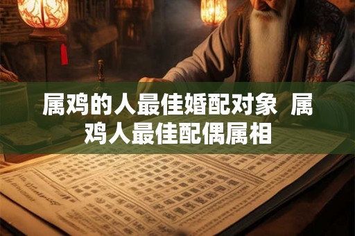 属鸡的人最佳婚配对象  属鸡人最佳配偶属相
