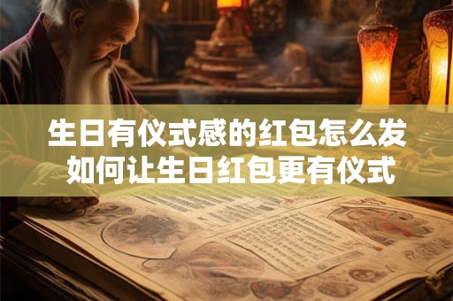 生日有仪式感的红包怎么发 如何让生日红包更有仪式感