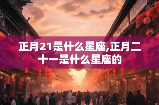 正月21是什么星座,正月二十一是什么星座的 正月21是什么星座,正月二十一是什么星座的